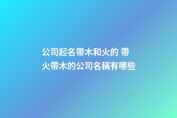 公司起名帶木和火的 帶火帶木的公司名稱有哪些-第1張-公司起名-玄機(jī)派